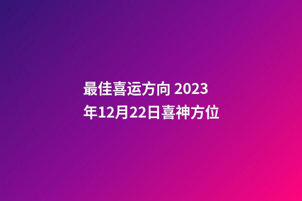最佳喜运方向 2023年12月22日喜神方位